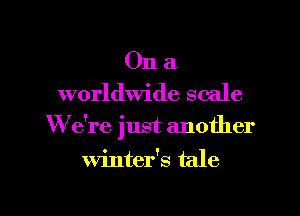 On a
worldwide scale

W e're just another

winter's tale