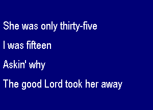 She was only thirty-flve
I was fifteen

Askin' why

The good Lord took her away