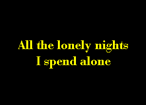 All the lonely nights

I spend alone