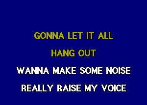 GONNA LET IT ALL

HANG OUT
WANNA MAKE SOME NOISE
REALLY RAISE MY VOICE