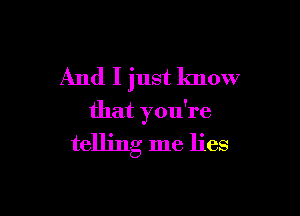 And I just know

that you're
telling me lies