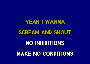 YEAH I WANNA

SCREAM AND SHOUT
N0 INHIBITIONS
MAKE NO CONDITIONS