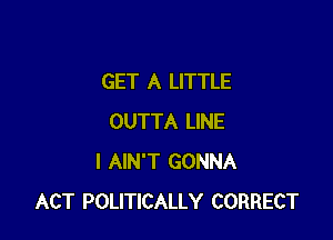 GET A LITTLE

OUTTA LINE
I AIN'T GONNA
ACT POLITICALLY CORRECT