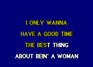 I ONLY WANNA

HAVE A GOOD TIME
THE BEST THING
ABOUT BEIN' A WOMAN