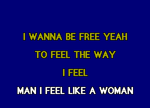 I WANNA BE FREE YEAH

T0 FEEL THE WAY
I FEEL
MAN I FEEL LIKE A WOMAN
