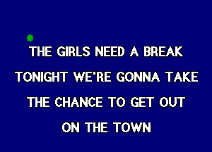 THE GIRLS NEED A BREAK
TONIGHT WE'RE GONNA TAKE
THE CHANCE TO GET OUT
ON THE TOWN