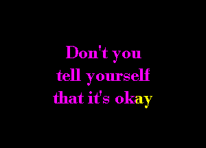 Don't you
tell yourself

that it's okay