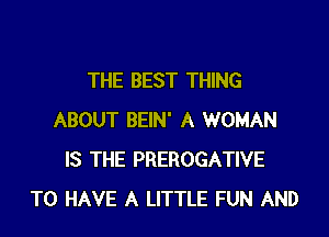 THE BEST THING

ABOUT BEIN' A WOMAN
IS THE PREROGATIVE
TO HAVE A LITTLE FUN AND