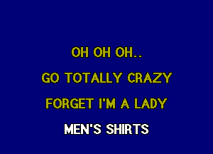 0H 0H 011..

GO TOTALLY CRAZY
FORGET I'M A LADY
MEN'S SHIRTS