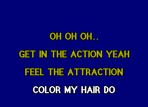 0H OH OH..

GET IN THE ACTION YEAH
FEEL THE ATTRACTION
COLOR MY HAIR DO