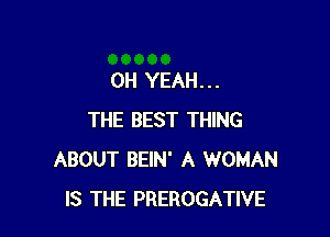 OH YEAH...

THE BEST THING
ABOUT BEIN' A WOMAN
IS THE PREROGATIVE