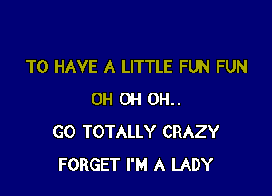 TO HAVE A LITTLE FUN FUN

0H 0H 0H..
G0 TOTALLY CRAZY
FORGET I'M A LADY