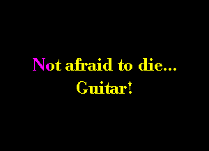 Not afraid to die...

Guitar!