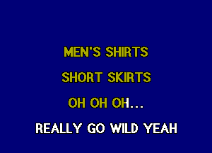 MEN'S SHIRTS

SHORT SKIRTS
0H 0H 0H...
REALLY GO WILD YEAH