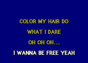 COLOR MY HAIR DO

WHAT I DARE
OH 0H OH...
I WANNA BE FREE YEAH