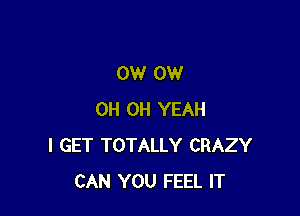 0W 0W

0H OH YEAH
I GET TOTALLY CRAZY
CAN YOU FEEL IT