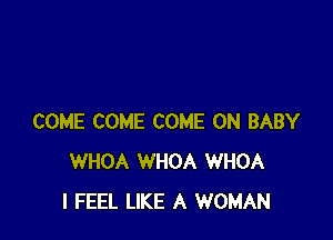 COME COME COME ON BABY
WHOA WHOA WHOA
I FEEL LIKE A WOMAN