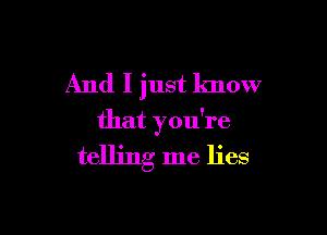 And I just know

that you're
telling me lies