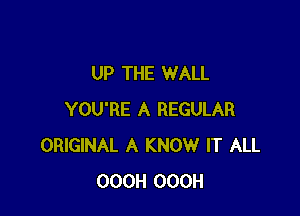 UP THE WALL

YOU'RE A REGULAR
ORIGINAL A KNOW IT ALL
OOOH OOOH