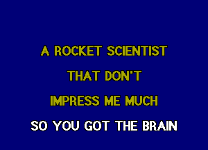 A ROCKET SCIENTIST

THAT DON'T
IMPRESS ME MUCH
SO YOU GOT THE BRAIN