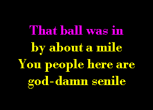 That ball was in
by about a mile

You people here are

god- damn senile