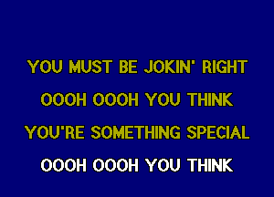 YOU MUST BE JOKIN' RIGHT

OOOH OOOH YOU THINK
YOU'RE SOMETHING SPECIAL
OOOH OOOH YOU THINK