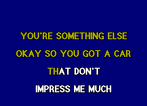 YOU'RE SOMETHING ELSE

OKAY SO YOU GOT A CAR
THAT DON'T
IMPRESS ME MUCH