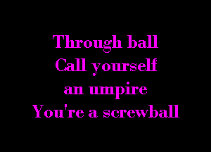 Through ball
Call yourself

an umpire

You're a screwball

g