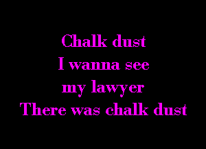 Chalk dust

I wanna see
my lawyer
There was chalk dust