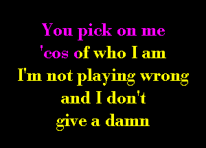 You pick on me
'cos of Who I am
I'm not playing wrong
and I don't
give a damn