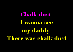 Chalk dust

I wanna see
my daddy
There was chalk dust