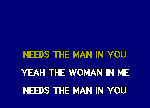 NEEDS THE MAN IN YOU
YEAH THE WOMAN IN ME
NEEDS THE MAN IN YOU