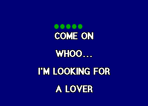 COME ON

WHOO...
I'M LOOKING FOR
A LOVER