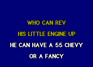 WHO CAN REV

HIS LITTLE ENGINE UP
HE CAN HAVE A 55 CHEVY
OR A FANCY