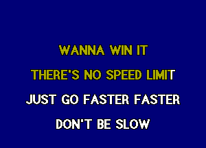 WANNA WIN IT

THERE'S N0 SPEED LIMIT
JUST GO FASTER FASTER
DON'T BE SLOW