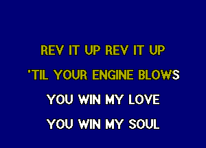 REV IT UP REV IT UP

'TIL YOUR ENGINE BLOWS
YOU WIN MY LOVE
YOU WIN MY SOUL