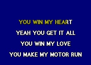 YOU WIN MY HEART

YEAH YOU GET IT ALL
YOU WIN MY LOVE
YOU MAKE MY MOTOR RUN