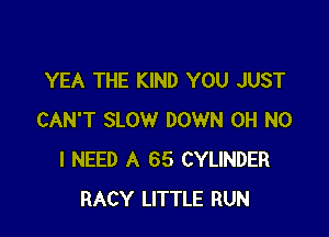 YEA THE KIND YOU JUST

CAN'T SLOW DOWN OH NO
I NEED A 65 CYLINDER
RACY LITTLE RUN