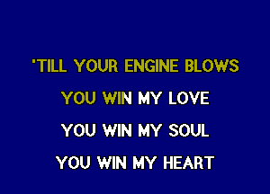 'TILL YOUR ENGINE BLOWS

YOU WIN MY LOVE
YOU WIN MY SOUL
YOU WIN MY HEART