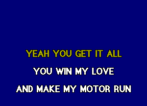 YEAH YOU GET IT ALL
YOU WIN MY LOVE
AND MAKE MY MOTOR RUN