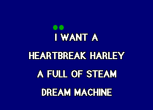 I WANT A

HEARTBREAK HARLEY
A FULL OF STEAM
DREAM MACHINE