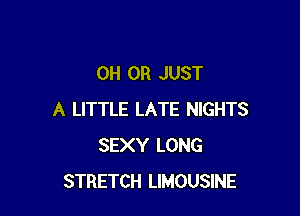 0H 0R JUST

A LITTLE LATE NIGHTS
SEXY LONG
STRETCH LIMOUSINE