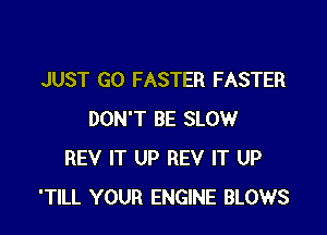 JUST GO FASTER FASTER

DON'T BE SLOW
REV IT UP REV IT UP
'TILL YOUR ENGINE BLOWS