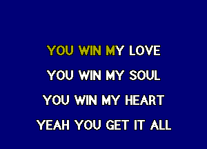 YOU WIN MY LOVE

YOU WIN MY SOUL
YOU WIN MY HEART
YEAH YOU GET IT ALL