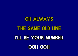 0H ALWAYS

THE SAME OLD LINE
I'LL BE YOUR NUMBER
OCH OCH