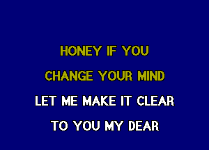 HONEY IF YOU

CHANGE YOUR MIND
LET ME MAKE IT CLEAR
TO YOU MY DEAR