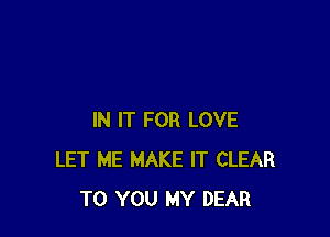 IN IT FOR LOVE
LET ME MAKE IT CLEAR
TO YOU MY DEAR