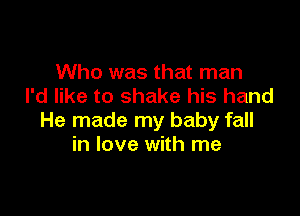 Who was that man
I'd like to shake his hand

He made my baby fall
in love with me