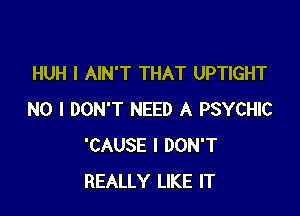 HUH I AIN'T THAT UPTIGHT

NO I DON'T NEED A PSYCHIC
'CAUSE I DON'T
REALLY LIKE IT