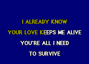 I ALREADY KNOW

YOUR LOVE KEEPS ME ALIVE
YOU'RE ALL I NEED
TO SURVIVE